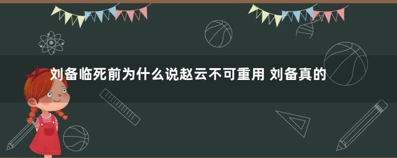 刘备临死前为什么说赵云不可重用 刘备真的是一时兴起吗